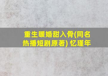 重生暖婚甜入骨(同名热播短剧原著) 忆瑾年